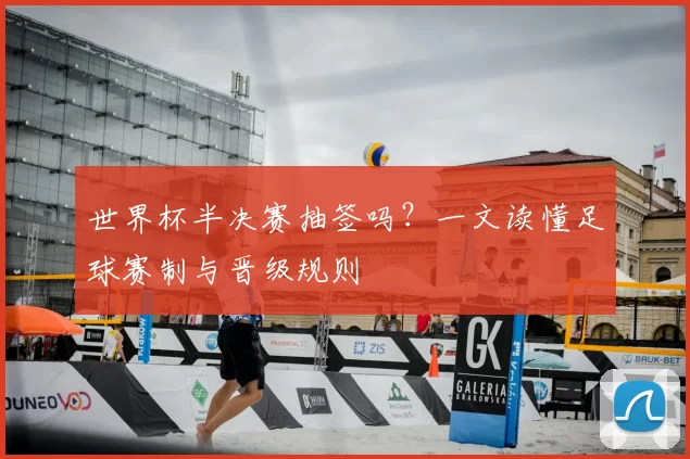 世界杯半决赛抽签吗?一文读懂足球赛制与晋级规则
