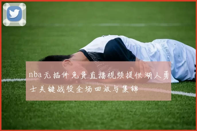 nba无插件免费直播视频提供湖人勇士关键战役全场回放与集锦