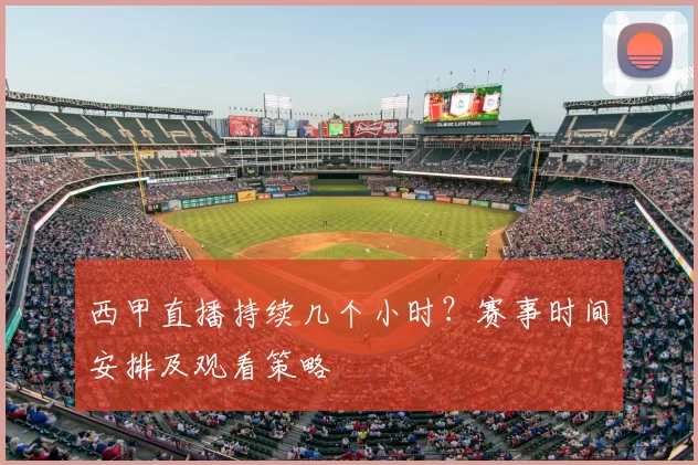 西甲直播持续几个小时？赛事时间安排及观看策略
