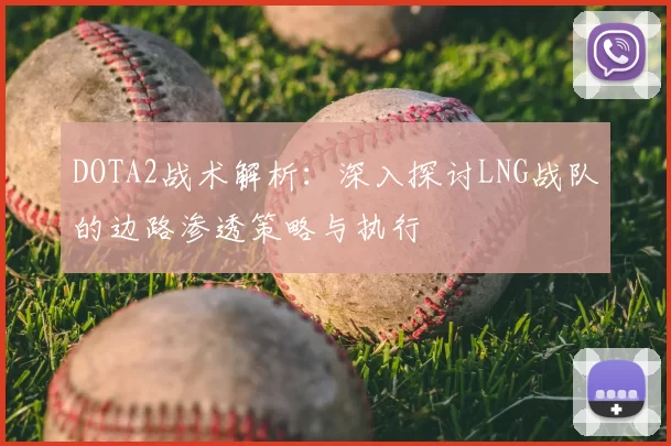 DOTA2战术解析：深入探讨LNG战队的边路渗透策略与执行