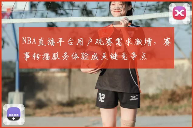 NBA直播平台用户观赛需求激增，赛事转播服务体验成关键竞争点
