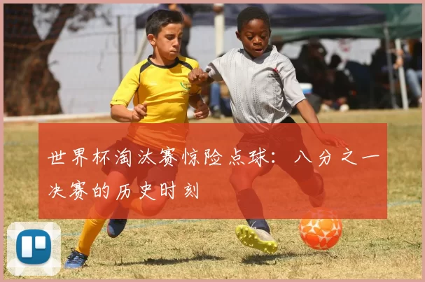 世界杯淘汰赛惊险点球：八分之一决赛的历史时刻