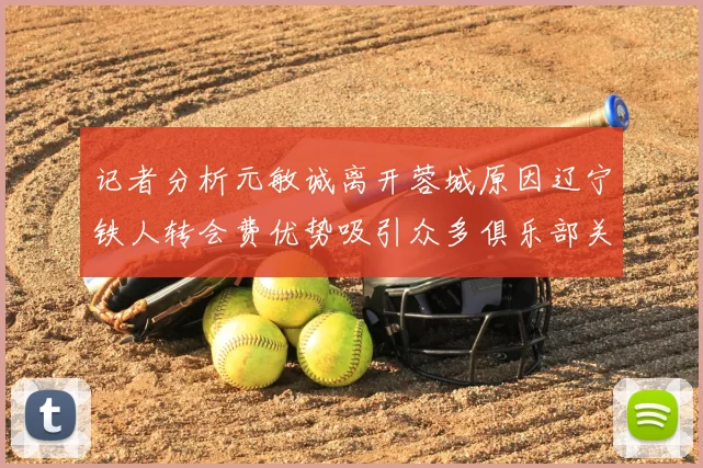记者分析元敏诚离开蓉城原因辽宁铁人转会费优势吸引众多俱乐部关注