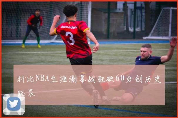 科比NBA生涯谢幕战狂砍60分创历史纪录