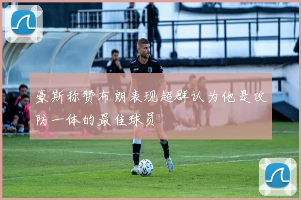 豪斯称赞布朗表现超群认为他是攻防一体的最佳球员
