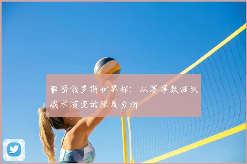 解密俄罗斯世界杯:从赛事数据到战术演变的深度分析