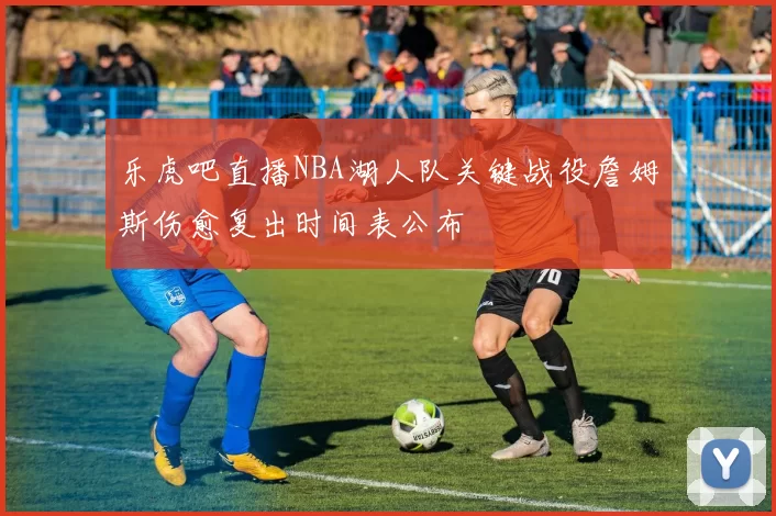 乐虎吧直播NBA湖人队关键战役詹姆斯伤愈复出时间表公布