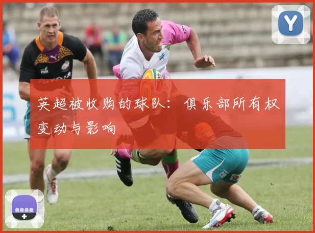 英超被收购的球队：俱乐部所有权变动与影响