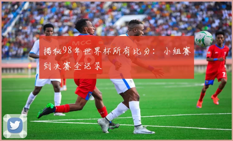 揭秘98年世界杯所有比分:小组赛到决赛全记录