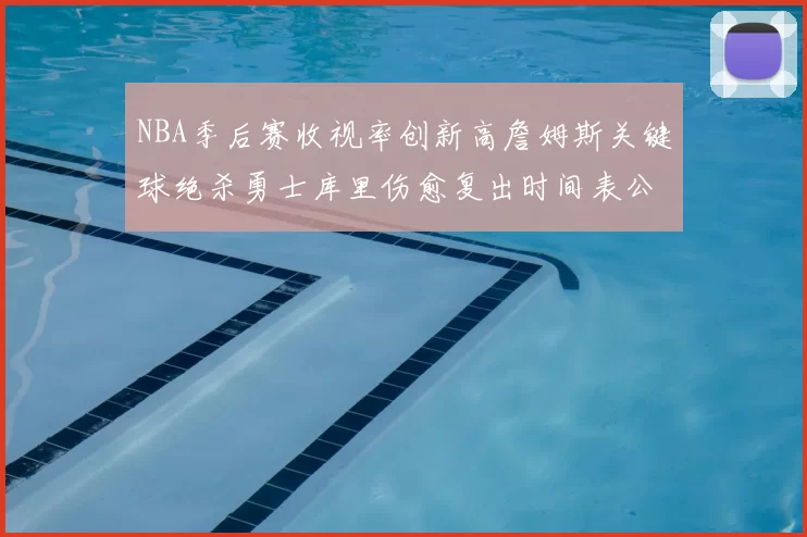 NBA季后赛收视率创新高詹姆斯关键球绝杀勇士库里伤愈复出时间表公布