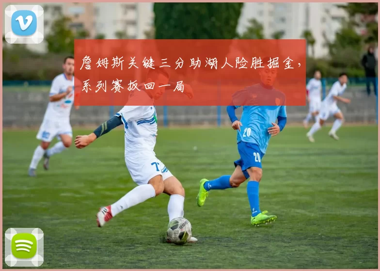 詹姆斯关键三分助湖人险胜掘金，系列赛扳回一局