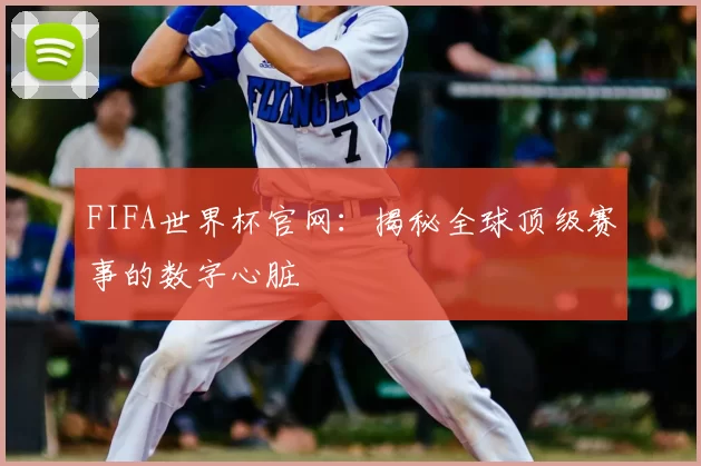 FIFA世界杯官网：揭秘全球顶级赛事的数字心脏