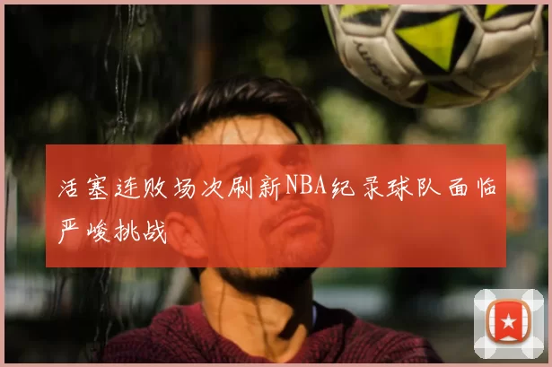 活塞连败场次刷新NBA纪录球队面临严峻挑战