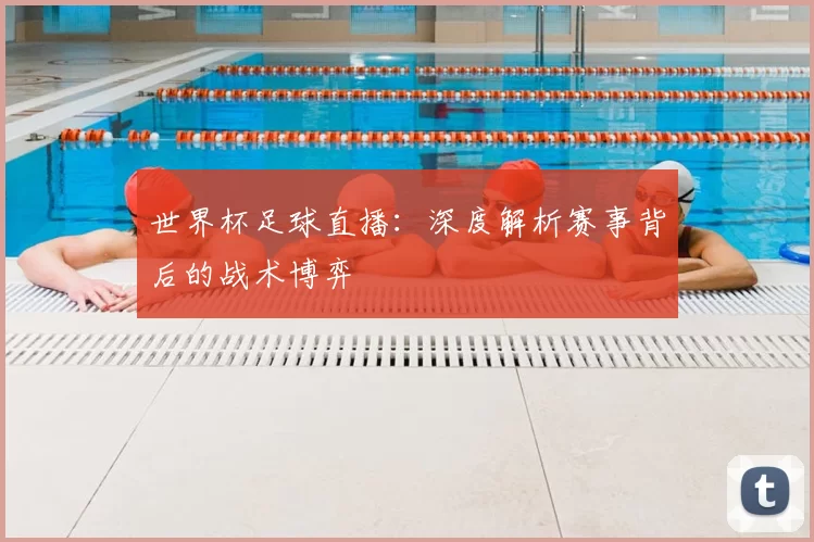 世界杯足球直播：深度解析赛事背后的战术博弈