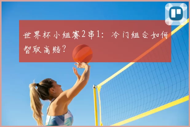 世界杯小组赛2串1:冷门组合如何智取高赔?