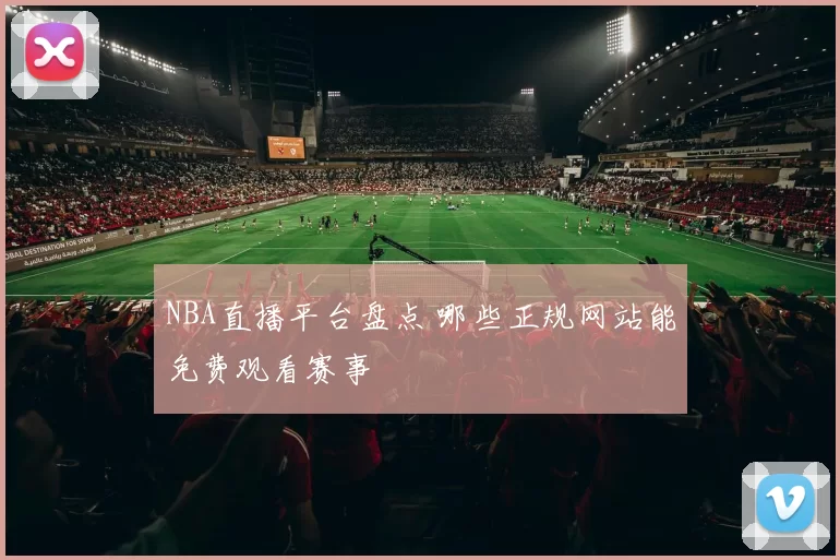 NBA直播平台盘点 哪些正规网站能免费观看赛事