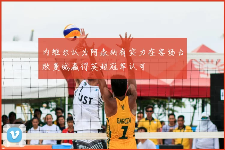 内维尔认为阿森纳有实力在客场击败曼城赢得英超冠军认可