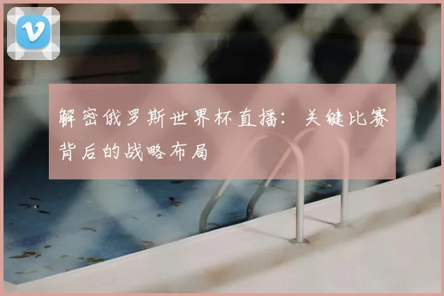 解密俄罗斯世界杯直播:关键比赛背后的战略布局