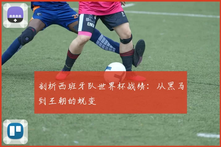 剖析西班牙队世界杯战绩:从黑马到王朝的蜕变