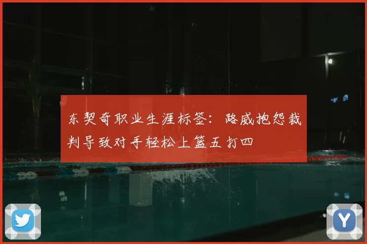 东契奇职业生涯标签:路威抱怨裁判导致对手轻松上篮五打四