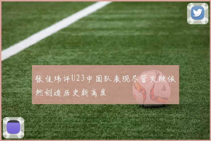 张佳玮评U23中国队表现尽管失败依然创造历史新高度