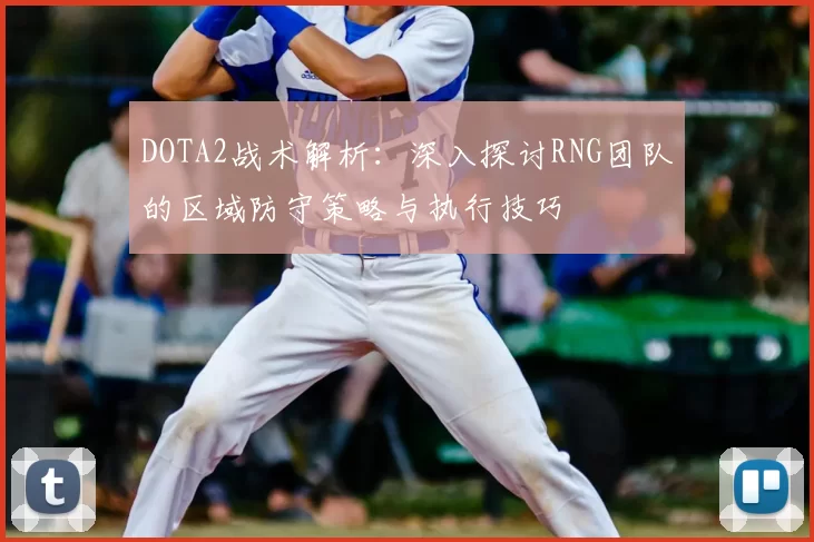DOTA2战术解析：深入探讨RNG团队的区域防守策略与执行技巧