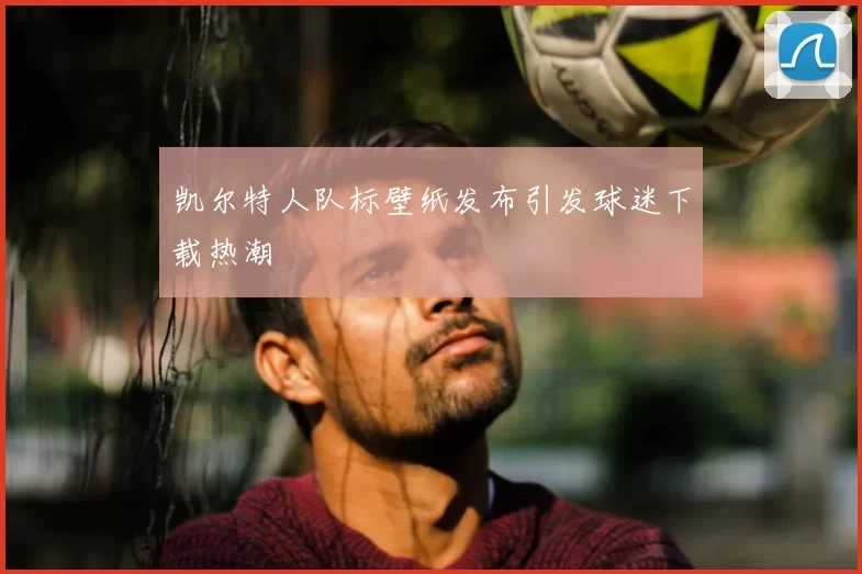 凯尔特人队标壁纸发布引发球迷下载热潮