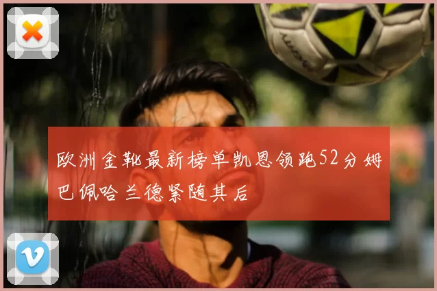 欧洲金靴最新榜单凯恩领跑52分姆巴佩哈兰德紧随其后