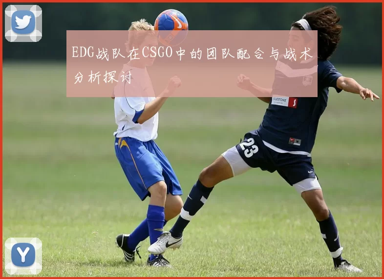 EDG战队在CSGO中的团队配合与战术分析探讨