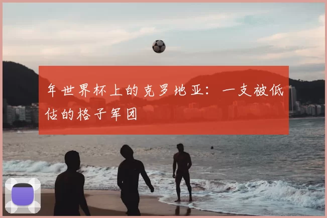 年世界杯上的克罗地亚：一支被低估的格子军团