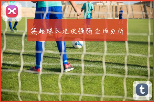 英超球队进攻强弱全面分析
