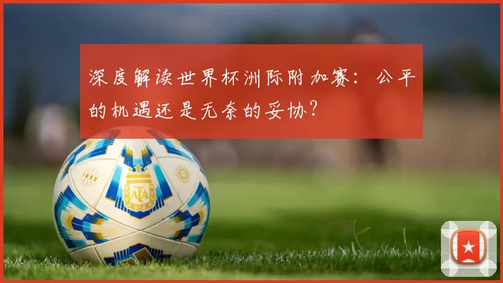 深度解读世界杯洲际附加赛：公平的机遇还是无奈的妥协？