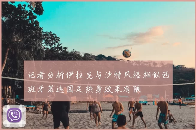 记者分析伊拉克与沙特风格相似西班牙若选国足热身效果有限