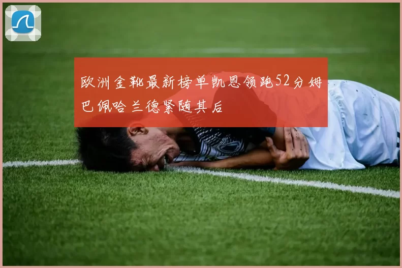 欧洲金靴最新榜单凯恩领跑52分姆巴佩哈兰德紧随其后