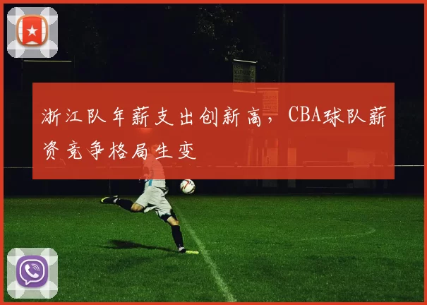 浙江队年薪支出创新高，CBA球队薪资竞争格局生变