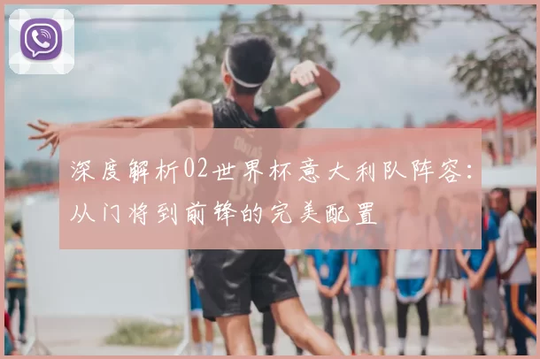 深度解析02世界杯意大利队阵容:从门将到前锋的完美配置