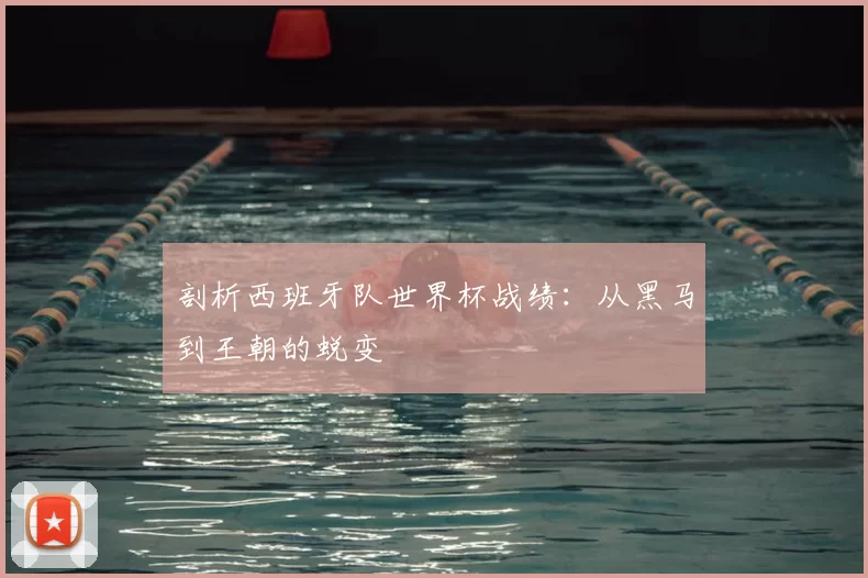 剖析西班牙队世界杯战绩:从黑马到王朝的蜕变