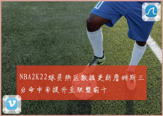 NBA2K22球员热区数据更新詹姆斯三分命中率提升至联盟前十