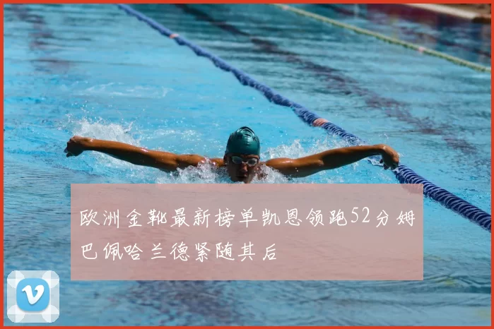 欧洲金靴最新榜单凯恩领跑52分姆巴佩哈兰德紧随其后
