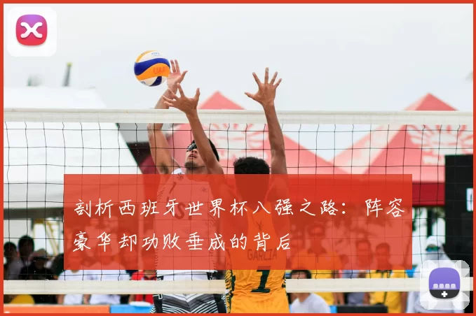 剖析西班牙世界杯八强之路：阵容豪华却功败垂成的背后