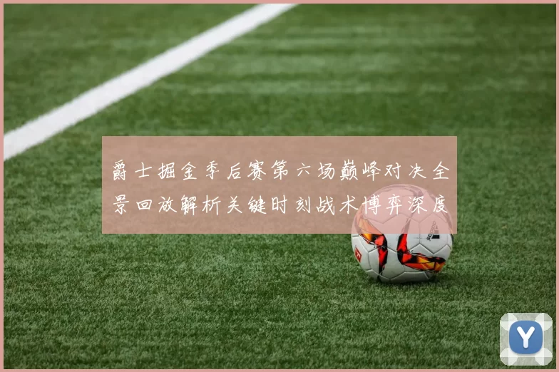 爵士掘金季后赛第六场巅峰对决全景回放解析关键时刻战术博弈深度拆解