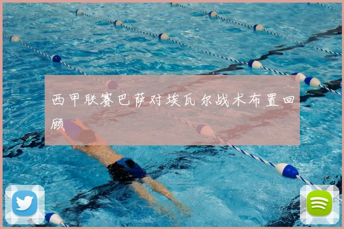 西甲联赛巴萨对埃瓦尔战术布置回顾