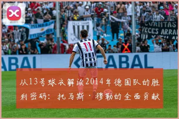 从13号球衣解读2014年德国队的胜利密码：托马斯·穆勒的全面贡献