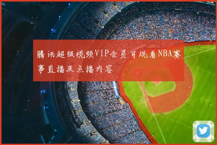 腾讯超级视频VIP会员可观看NBA赛事直播及点播内容