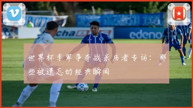 世界杯季军争夺战亲历者专访：那些被遗忘的经典瞬间