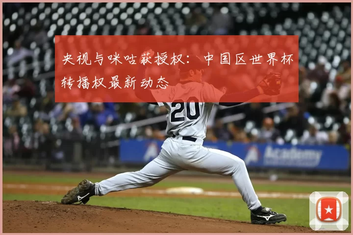 央视与咪咕获授权：中国区世界杯转播权最新动态