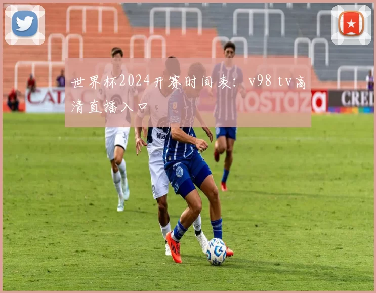世界杯2024开赛时间表：v98 tv高清直播入口