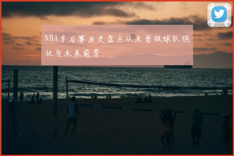 NBA季后赛历史盘点从未晋级球队现状与未来前景