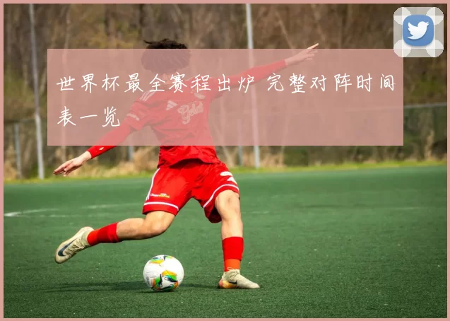世界杯最全赛程出炉 完整对阵时间表一览