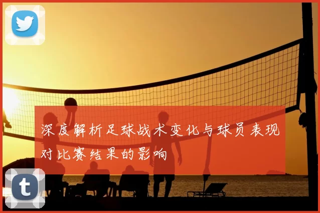 深度解析足球战术变化与球员表现对比赛结果的影响